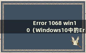 Error 1068 win10（Windows10中的Error 1068）